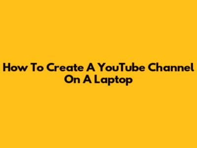 How To Create A YouTube Channel On A Laptop
