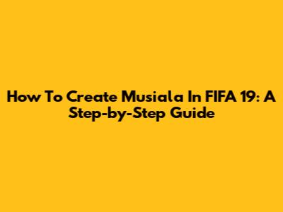 How To Create Musiala In FIFA 19: A Step-by-Step Guide