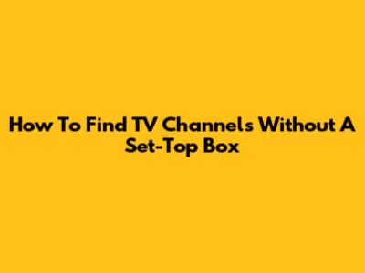 How To Find TV Channels Without A Set-Top Box