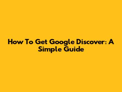 How To Get Google Discover: A Simple Guide