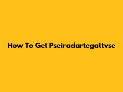 How To Get Pseiradartegaltvse