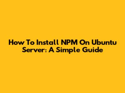 How To Install NPM On Ubuntu Server: A Simple Guide