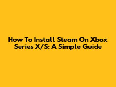 How To Install Steam On Xbox Series X/S: A Simple Guide