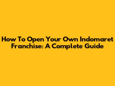 How To Open Your Own Indomaret Franchise: A Complete Guide