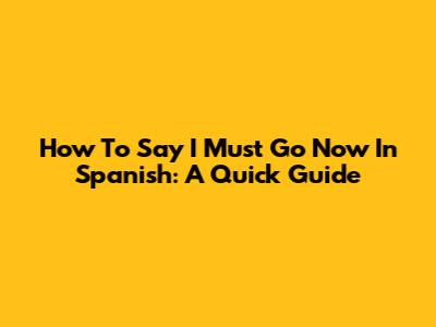 How To Say 'I Must Go Now' In Spanish: A Quick Guide