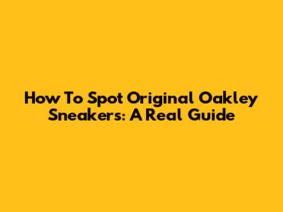 How To Spot Original Oakley Sneakers: A Real Guide