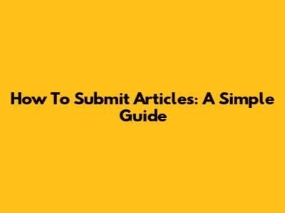 How To Submit Articles: A Simple Guide