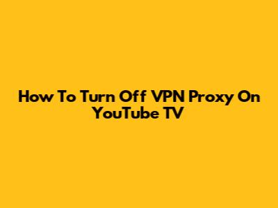 How To Turn Off VPN Proxy On YouTube TV