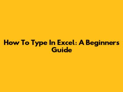 How To Type In Excel: A Beginner's Guide