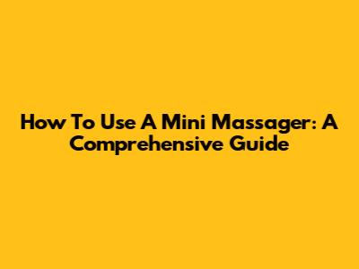 How To Use A Mini Massager: A Comprehensive Guide