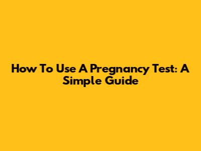 How To Use A Pregnancy Test: A Simple Guide