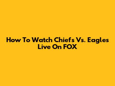 How To Watch Chiefs Vs. Eagles Live On FOX