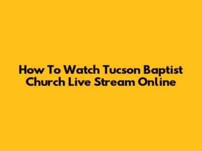 How To Watch Tucson Baptist Church Live Stream Online