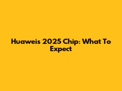 Huawei's 2025 Chip: What To Expect