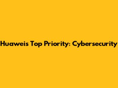 Huawei's Top Priority: Cybersecurity
