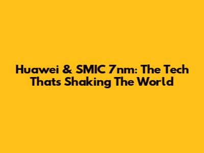 Huawei & SMIC 7nm: The Tech That's Shaking The World