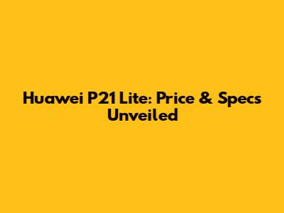 Huawei P21 Lite: Price & Specs Unveiled