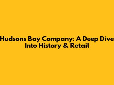 Hudson's Bay Company: A Deep Dive Into History & Retail