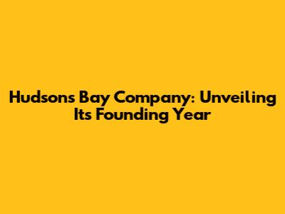 Hudson's Bay Company: Unveiling Its Founding Year