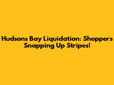 Hudson's Bay Liquidation: Shoppers Snapping Up Stripes!