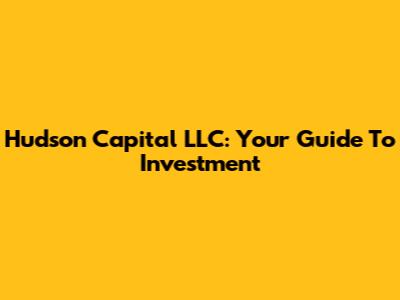 Hudson Capital LLC: Your Guide To Investment