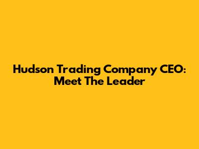 Hudson Trading Company CEO: Meet The Leader