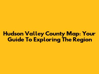 Hudson Valley County Map: Your Guide To Exploring The Region