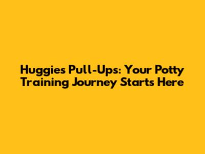 Huggies Pull-Ups: Your Potty Training Journey Starts Here