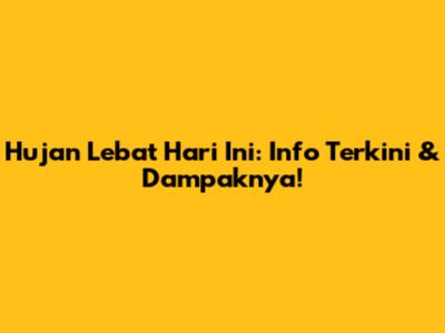 Hujan Lebat Hari Ini: Info Terkini & Dampaknya!