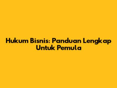 Hukum Bisnis: Panduan Lengkap Untuk Pemula