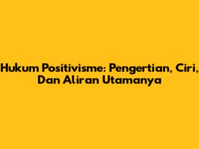 Hukum Positivisme: Pengertian, Ciri, Dan Aliran Utamanya