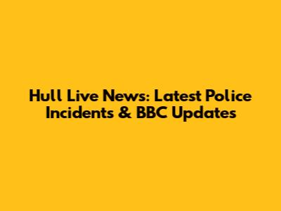 Hull Live News: Latest Police Incidents & BBC Updates