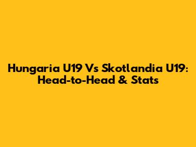 Hungaria U19 Vs Skotlandia U19: Head-to-Head & Stats