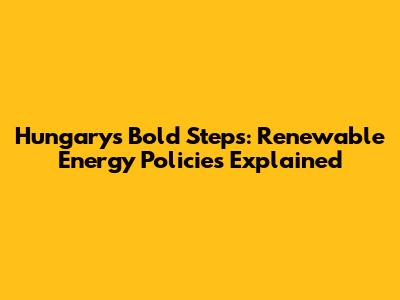 Hungary's Bold Steps: Renewable Energy Policies Explained