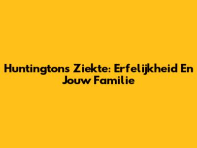 Huntington's Ziekte: Erfelijkheid En Jouw Familie
