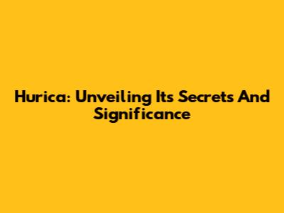 Hurica: Unveiling Its Secrets And Significance