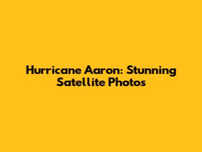 Hurricane Aaron: Stunning Satellite Photos