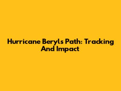 Hurricane Beryl's Path: Tracking And Impact