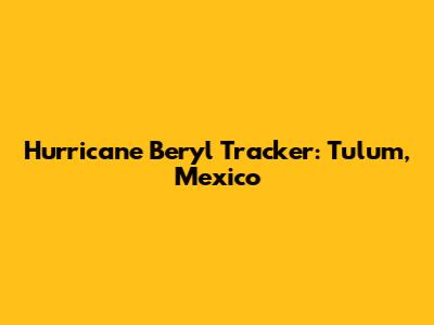 Hurricane Beryl Tracker: Tulum, Mexico