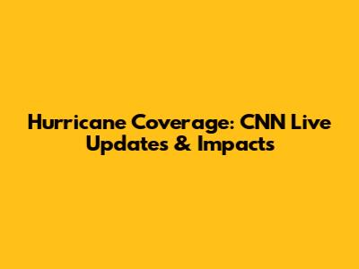 Hurricane Coverage: CNN Live Updates & Impacts