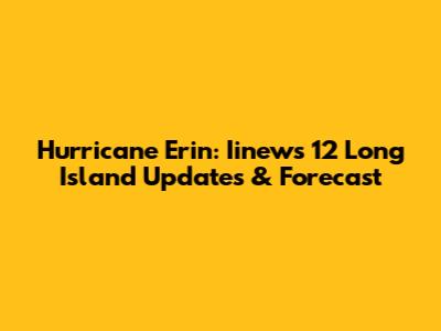 Hurricane Erin: Iinews 12 Long Island Updates & Forecast
