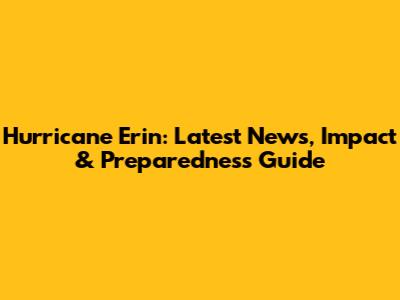Hurricane Erin: Latest News, Impact & Preparedness Guide