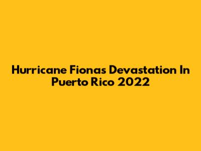 Hurricane Fiona's Devastation In Puerto Rico 2022