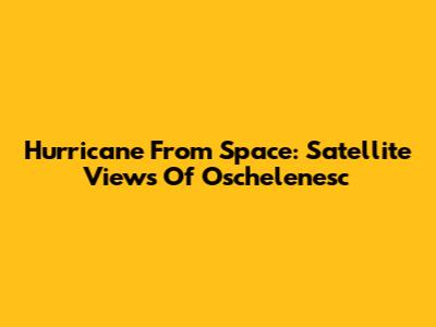 Hurricane From Space: Satellite Views Of Oschelenesc