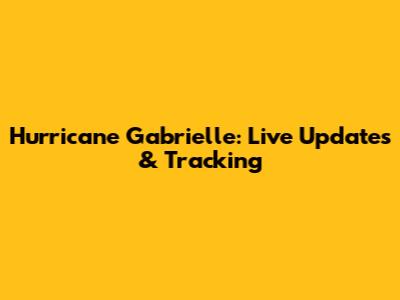 Hurricane Gabrielle: Live Updates & Tracking