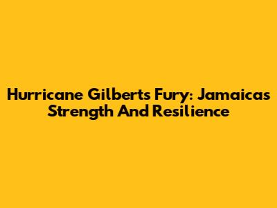 Hurricane Gilbert's Fury: Jamaica's Strength And Resilience