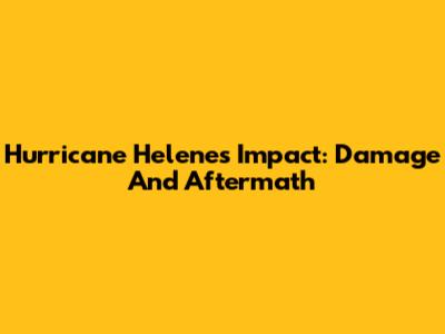 Hurricane Helene's Impact: Damage And Aftermath