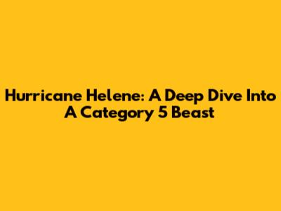 Hurricane Helene: A Deep Dive Into A Category 5 Beast