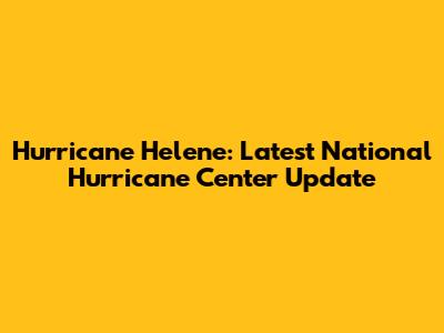 Hurricane Helene: Latest National Hurricane Center Update