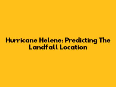 Hurricane Helene: Predicting The Landfall Location